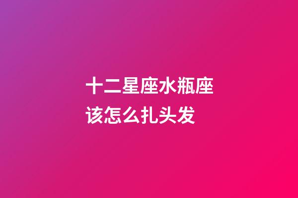 十二星座水瓶座该怎么扎头发-第1张-星座运势-玄机派