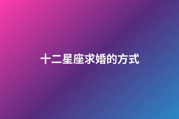 十二星座求婚的方式-第1张-星座运势-玄机派