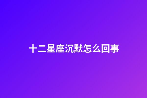 十二星座沉默怎么回事-第1张-星座运势-玄机派
