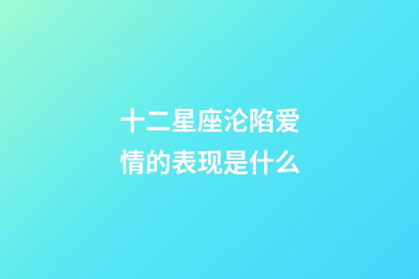 十二星座沦陷爱情的表现是什么-第1张-星座运势-玄机派