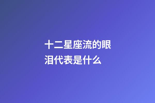 十二星座流的眼泪代表是什么-第1张-星座运势-玄机派