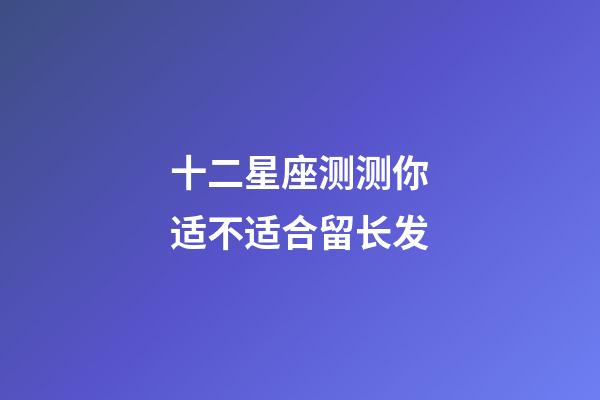 十二星座测测你适不适合留长发-第1张-星座运势-玄机派