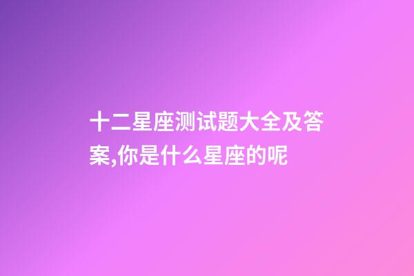 十二星座测试题大全及答案,你是什么星座的呢-第1张-观点-玄机派