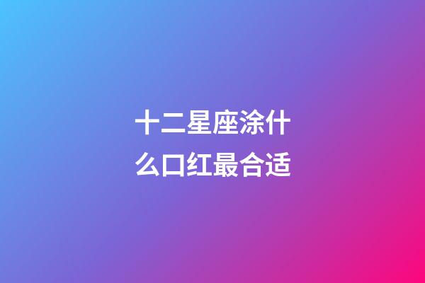 十二星座涂什么口红最合适-第1张-星座运势-玄机派