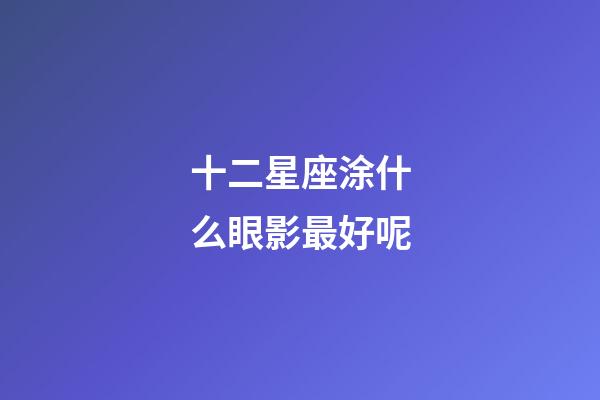 十二星座涂什么眼影最好呢-第1张-星座运势-玄机派