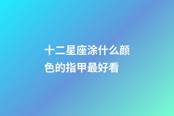 十二星座涂什么颜色的指甲最好看-第1张-星座运势-玄机派