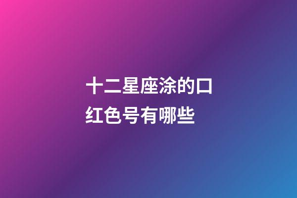 十二星座涂的口红色号有哪些-第1张-星座运势-玄机派