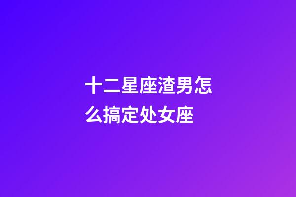 十二星座渣男怎么搞定处女座-第1张-星座运势-玄机派
