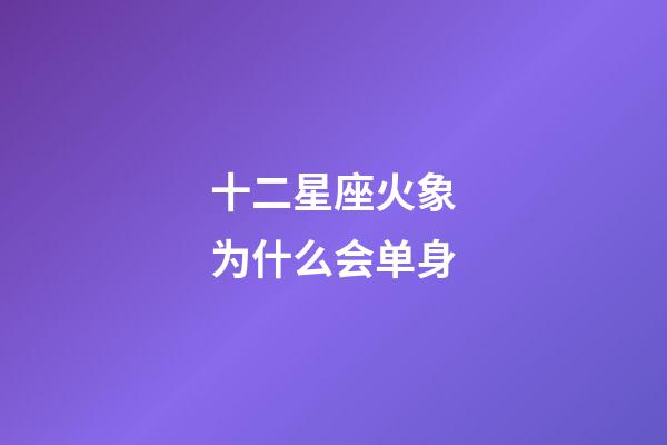 十二星座火象为什么会单身-第1张-星座运势-玄机派