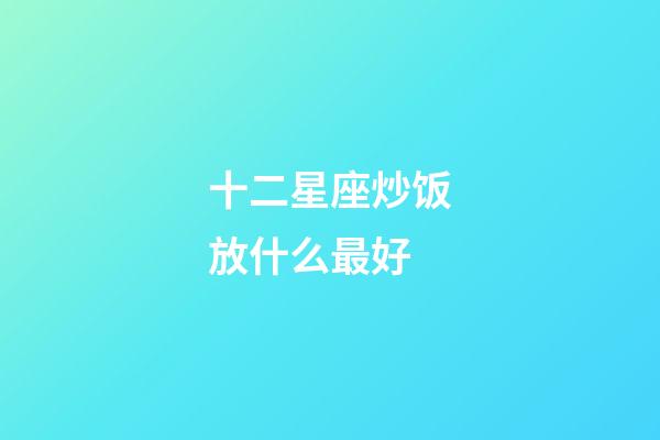 十二星座炒饭放什么最好-第1张-星座运势-玄机派