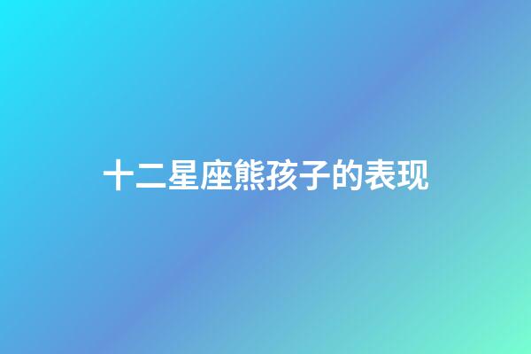 十二星座熊孩子的表现-第1张-星座运势-玄机派