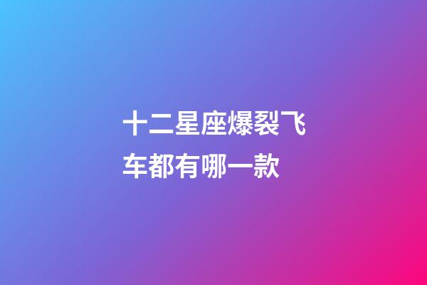 十二星座爆裂飞车都有哪一款-第1张-星座运势-玄机派