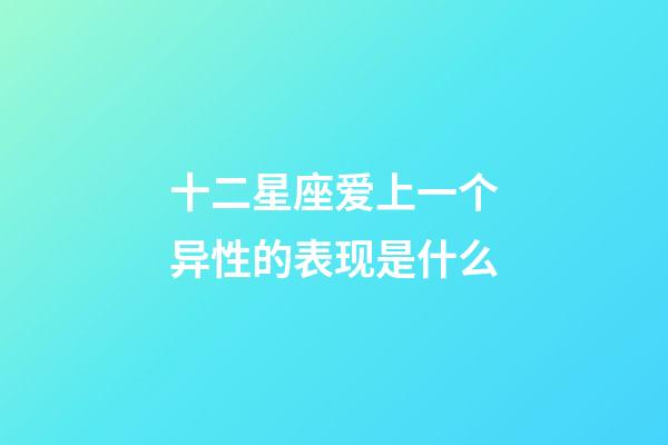 十二星座爱上一个异性的表现是什么-第1张-星座运势-玄机派