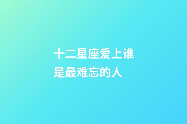 十二星座爱上谁是最难忘的人