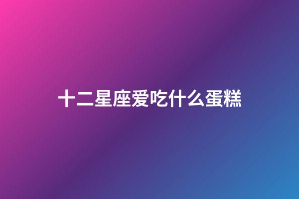 十二星座爱吃什么蛋糕-第1张-星座运势-玄机派