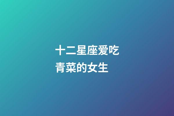 十二星座爱吃青菜的女生-第1张-星座运势-玄机派