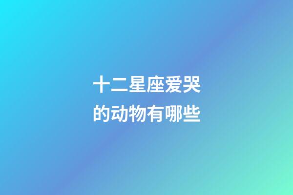 十二星座爱哭的动物有哪些-第1张-星座运势-玄机派