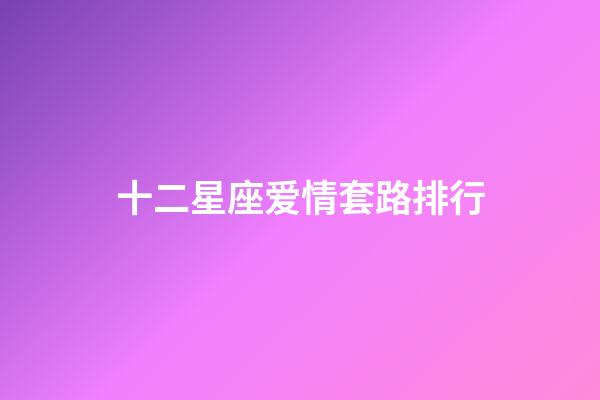 十二星座爱情套路排行-第1张-星座运势-玄机派