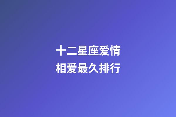 十二星座爱情相爱最久排行-第1张-星座运势-玄机派