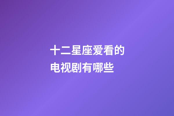 十二星座爱看的电视剧有哪些-第1张-星座运势-玄机派