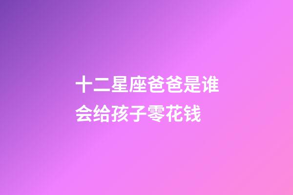 十二星座爸爸是谁会给孩子零花钱