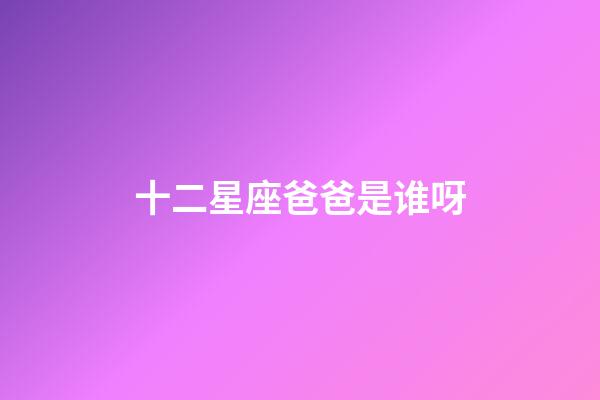 十二星座爸爸是谁呀-第1张-星座运势-玄机派