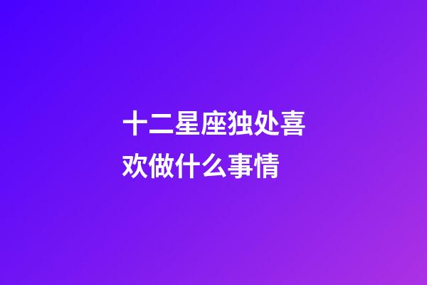 十二星座独处喜欢做什么事情-第1张-星座运势-玄机派