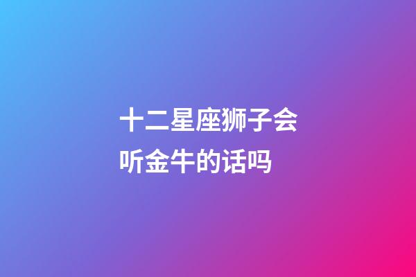十二星座狮子会听金牛的话吗-第1张-星座运势-玄机派
