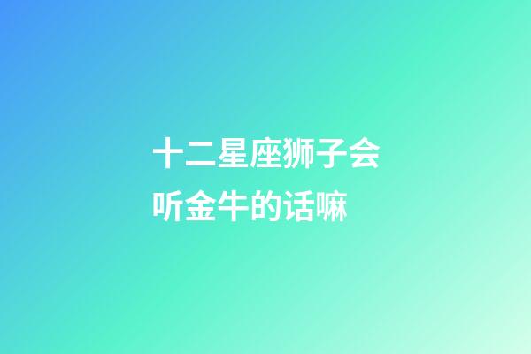 十二星座狮子会听金牛的话嘛-第1张-星座运势-玄机派