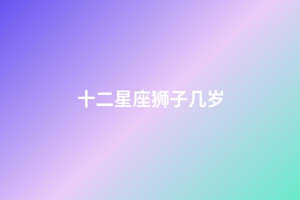十二星座狮子几岁-第1张-星座运势-玄机派