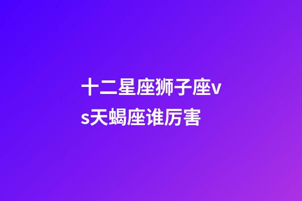 十二星座狮子座vs天蝎座谁厉害-第1张-星座运势-玄机派