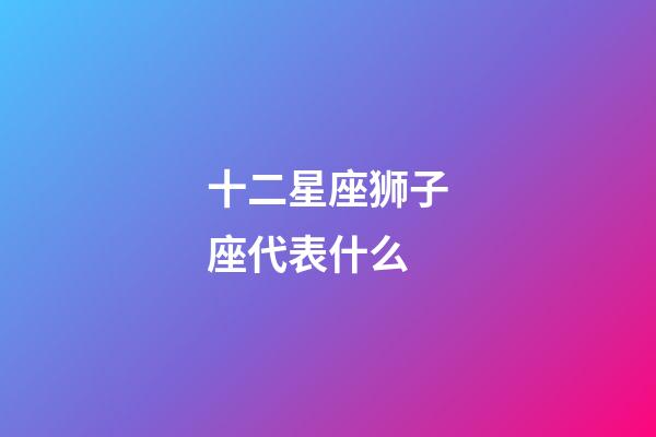 十二星座狮子座代表什么-第1张-星座运势-玄机派