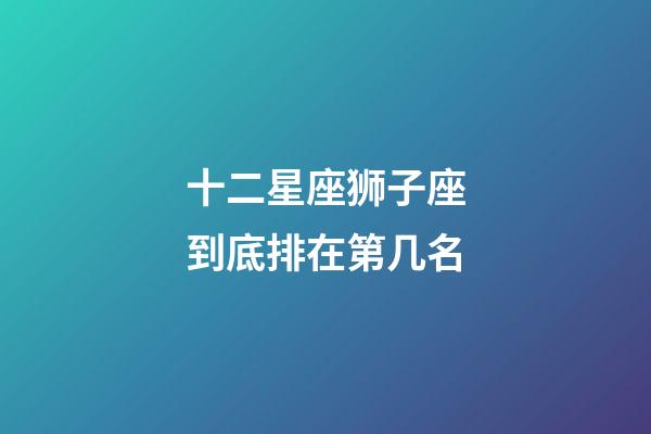 十二星座狮子座到底排在第几名-第1张-星座运势-玄机派