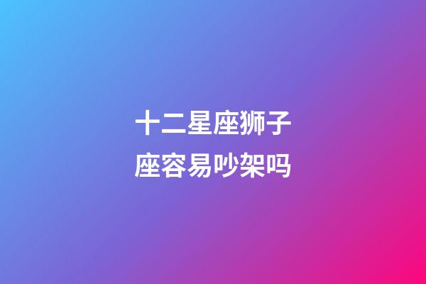 十二星座狮子座容易吵架吗-第1张-星座运势-玄机派