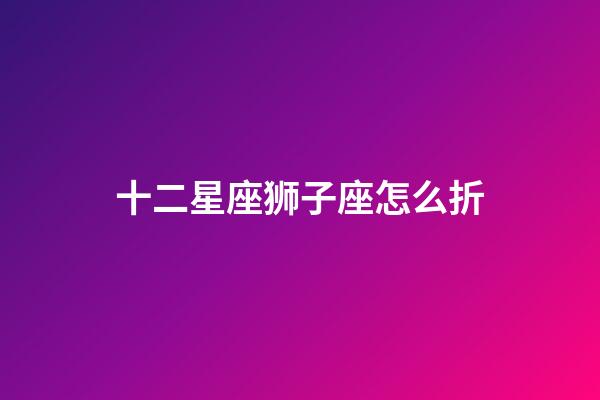 十二星座狮子座怎么折-第1张-星座运势-玄机派