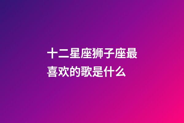 十二星座狮子座最喜欢的歌是什么-第1张-星座运势-玄机派