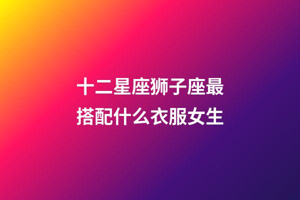 十二星座狮子座最搭配什么衣服女生-第1张-星座运势-玄机派