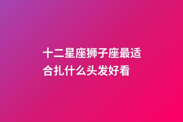 十二星座狮子座最适合扎什么头发好看-第1张-星座运势-玄机派