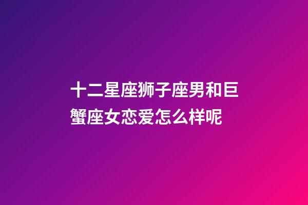 十二星座狮子座男和巨蟹座女恋爱怎么样呢-第1张-星座运势-玄机派