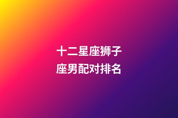 十二星座狮子座男配对排名-第1张-星座运势-玄机派