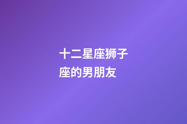 十二星座狮子座的男朋友-第1张-星座运势-玄机派