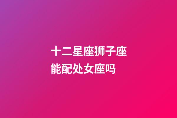 十二星座狮子座能配处女座吗-第1张-星座运势-玄机派