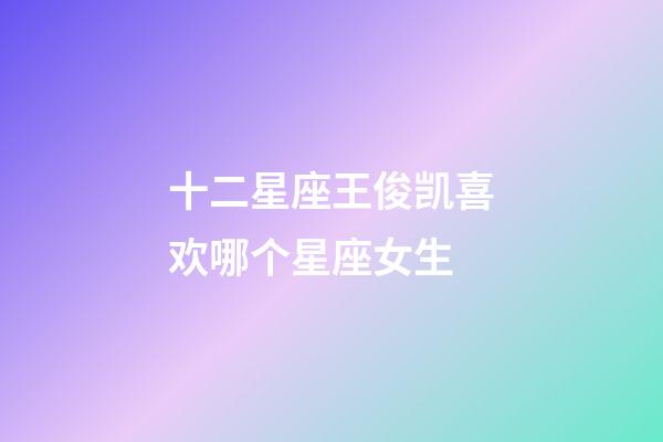 十二星座王俊凯喜欢哪个星座女生-第1张-星座运势-玄机派