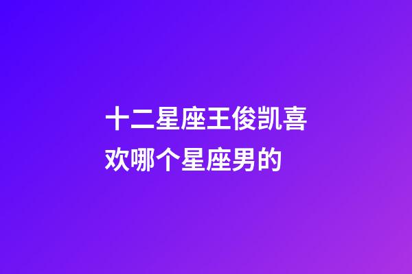十二星座王俊凯喜欢哪个星座男的-第1张-星座运势-玄机派