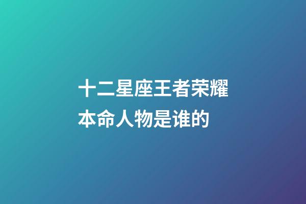 十二星座王者荣耀本命人物是谁的-第1张-星座运势-玄机派