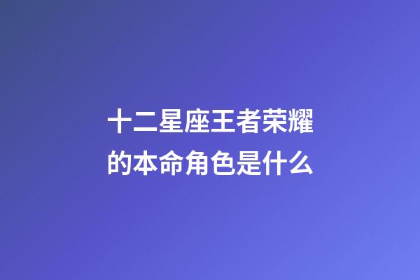 十二星座王者荣耀的本命角色是什么-第1张-星座运势-玄机派