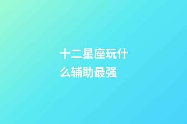 十二星座玩什么辅助最强-第1张-星座运势-玄机派