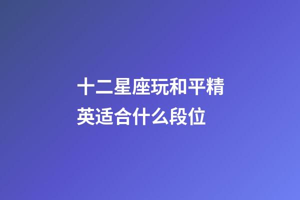 十二星座玩和平精英适合什么段位-第1张-星座运势-玄机派