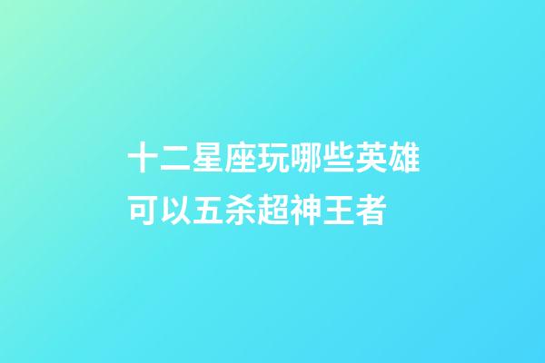 十二星座玩哪些英雄可以五杀超神王者-第1张-星座运势-玄机派