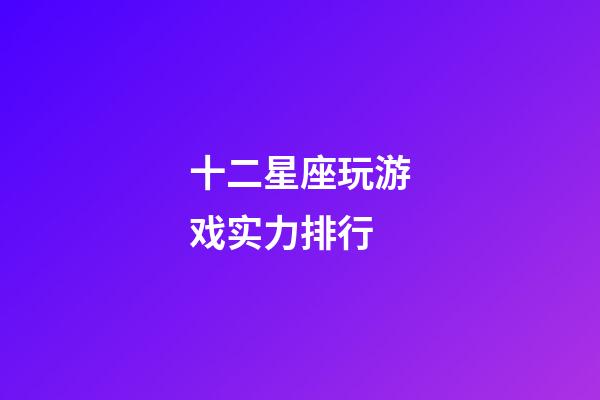 十二星座玩游戏实力排行-第1张-星座运势-玄机派